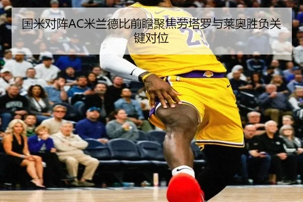 国米对阵AC米兰德比前瞻聚焦劳塔罗与莱奥胜负关键对位