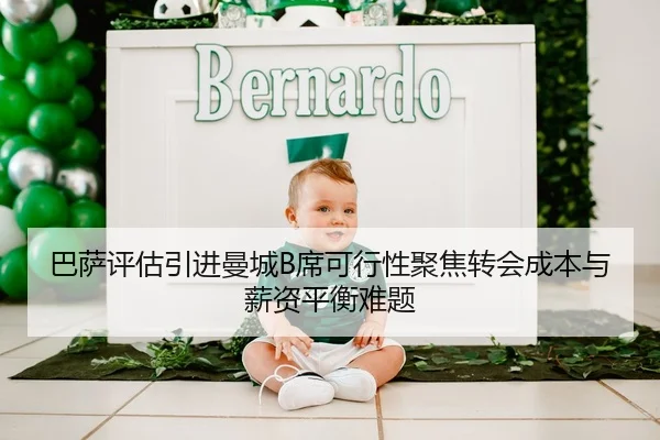 巴萨评估引进曼城B席可行性聚焦转会成本与薪资平衡难题