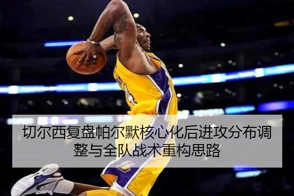 切尔西复盘帕尔默核心化后进攻分布调整与全队战术重构思路