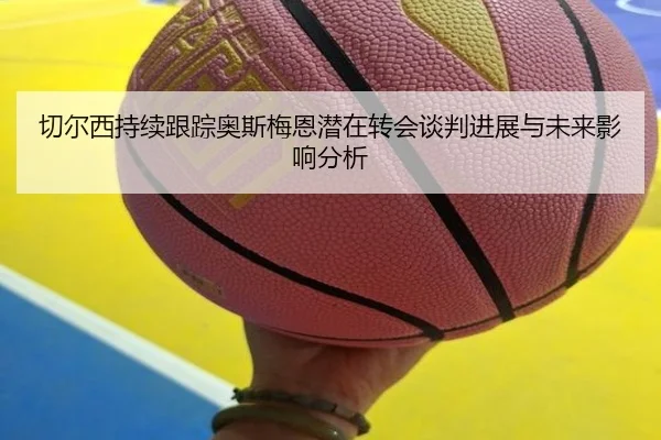 切尔西持续跟踪奥斯梅恩潜在转会谈判进展与未来影响分析