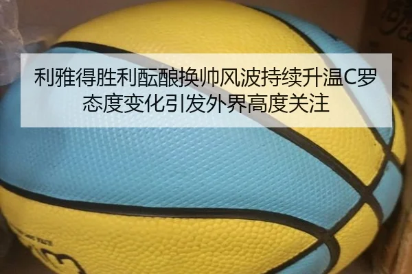 利雅得胜利酝酿换帅风波持续升温C罗态度变化引发外界高度关注